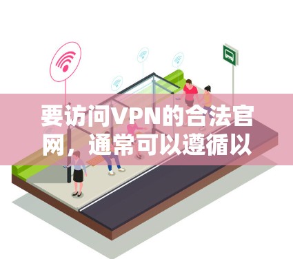 要访问VPN的合法官网,通常可以遵循以下步骤 要访问VPN的合法官网,通常可以遵循以下步骤