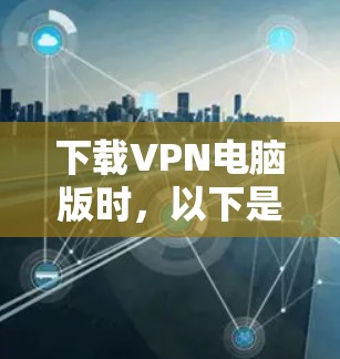 下载VPN电脑版时，以下是一些建议步骤，帮助你顺利完成安装和使用