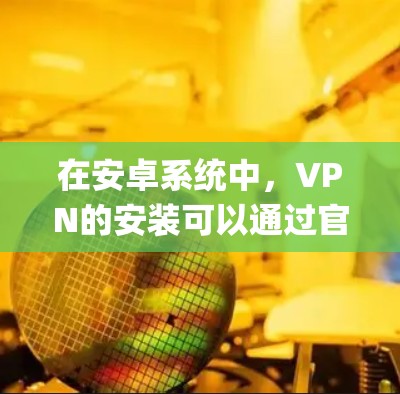 在安卓系统中,VPN的安装可以通过官方提供的应用商店(App Store)来完成。以下是安装VPN软件的步骤 在安卓系统中,VPN的安装可以通过官方提供的应用商店(App Store)来完成。以下是安装VPN软件的步骤