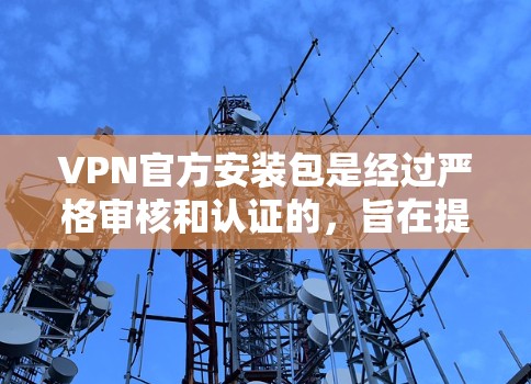 VPN官方安装包是经过严格审核和认证的,旨在提供安全、可靠和功能丰富的网络连接体验。以下是推荐的官方VPN软件包及其关键特点 VPN官方安装包是经过严格审核和认证的,旨在提供安全、可靠和功能丰富的网络连接体验。以下是推荐的官方VPN软件包及其关键特点