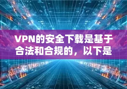VPN的安全下载是基于合法和合规的，以下是一些关键点和建议，帮助您正确使用安全的VPN下载