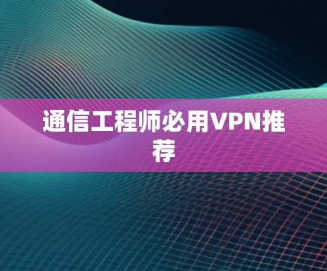 通信工程师必用VPN推荐 通信工程师必用VPN推荐