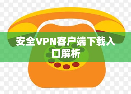 安全VPN客户端下载入口解析 安全VPN客户端下载入口解析