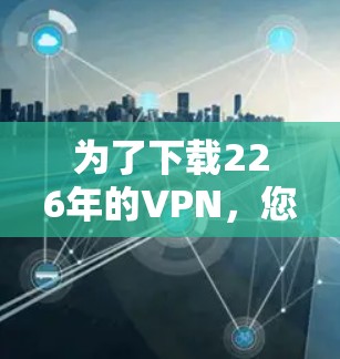 为了下载226年的VPN,您可以按照以下步骤进行操作 为了下载226年的VPN,您可以按照以下步骤进行操作