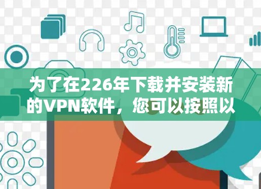 为了在226年下载并安装新的VPN软件,您可以按照以下步骤进行操作 为了在226年下载并安装新的VPN软件,您可以按照以下步骤进行操作