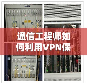 通信工程师如何利用VPN保护数据安全 通信工程师如何利用VPN保护数据安全