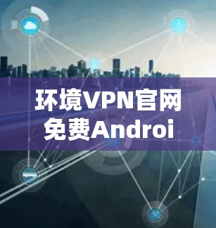 环境VPN官网免费Android版,便捷连接,轻松享受VPN体验 环境VPN官网免费Android版,便捷连接,轻松享受VPN体验