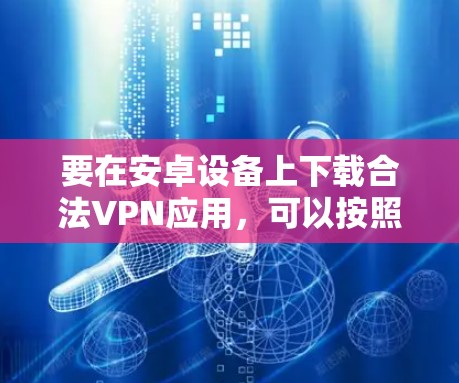 要在安卓设备上下载合法VPN应用,可以按照以下步骤进行 要在安卓设备上下载合法VPN应用,可以按照以下步骤进行