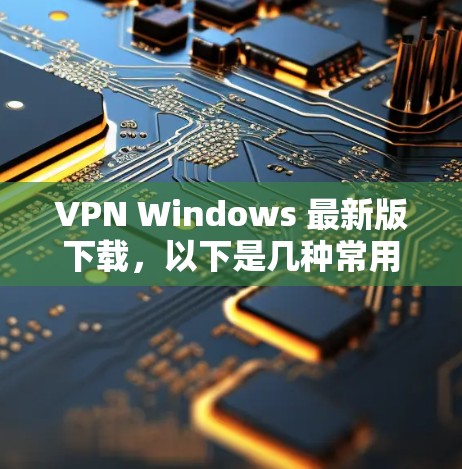 VPN Windows 最新版下载,以下是几种常用的VPN软件推荐 VPN Windows 最新版下载,以下是几种常用的VPN软件推荐