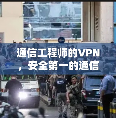通信工程师的VPN,安全第一的通信守护者 通信工程师的VPN,安全第一的通信守护者