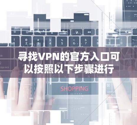寻找VPN的官方入口可以按照以下步骤进行 寻找VPN的官方入口可以按照以下步骤进行