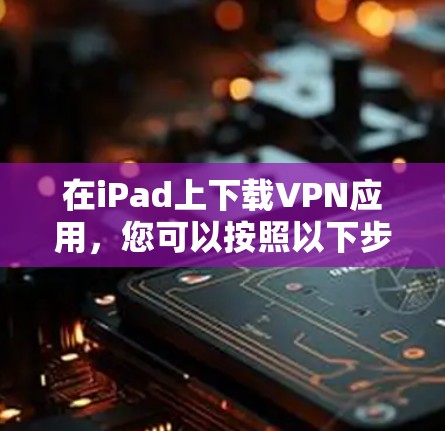 在iPad上下载VPN应用,您可以按照以下步骤进行 在iPad上下载VPN应用,您可以按照以下步骤进行