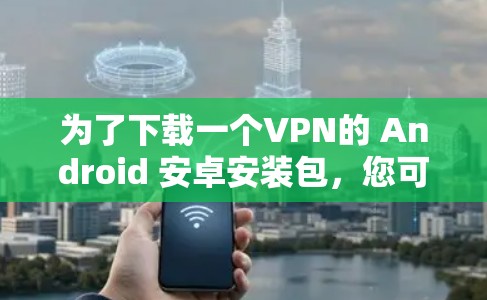 为了下载一个VPN的 Android 安卓安装包,您可以按照以下步骤进行操作 为了下载一个VPN的 Android 安卓安装包,您可以按照以下步骤进行操作