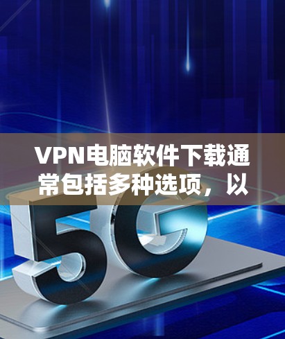 VPN电脑软件下载通常包括多种选项,以满足不同用户的需求。以下是几种常用的VPN电脑软件及其下载方法 VPN电脑软件下载通常包括多种选项,以满足不同用户的需求。以下是几种常用的VPN电脑软件及其下载方法