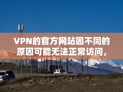 VPN的官方网站因不同的原因可能无法正常访问,因此建议您直接使用VPN软件或下载器下载客户端,而不是点击外部链接访问。以下是一些推荐的VPN服务 VPN的官方网站因不同的原因可能无法正常访问,因此建议您直接使用VPN软件或下载器下载客户端,而不是点击外部链接访问。以下是一些推荐的VPN服务