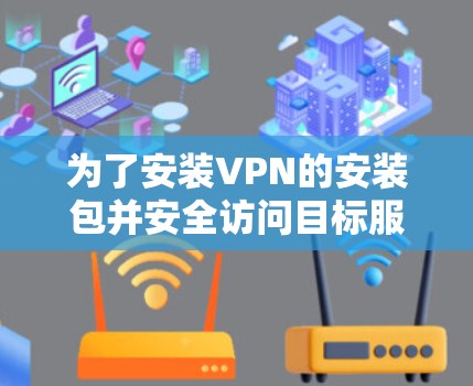 为了安装VPN的安装包并安全访问目标服务器,可以按照以下步骤操作 为了安装VPN的安装包并安全访问目标服务器,可以按照以下步骤操作