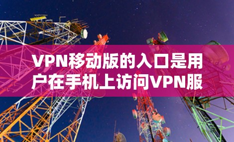 VPN移动版的入口是用户在手机上访问VPN服务的入口,常见的有以下几种 VPN移动版的入口是用户在手机上访问VPN服务的入口,常见的有以下几种