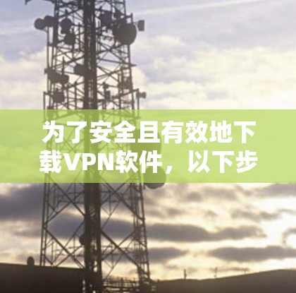 为了安全且有效地下载VPN软件,以下步骤提供了一个清晰的指南 为了安全且有效地下载VPN软件,以下步骤提供了一个清晰的指南