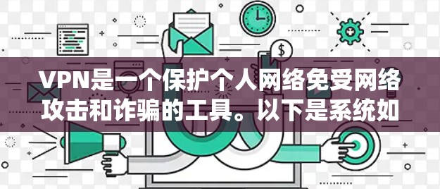 VPN是一个保护个人网络免受网络攻击和诈骗的工具。以下是系统如何帮助你进行VPN使用的关键步骤 VPN是一个保护个人网络免受网络攻击和诈骗的工具。以下是系统如何帮助你进行VPN使用的关键步骤