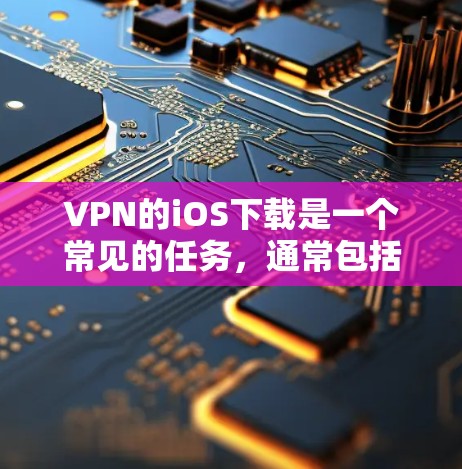 VPN的iOS下载是一个常见的任务,通常包括以下步骤 VPN的iOS下载是一个常见的任务,通常包括以下步骤