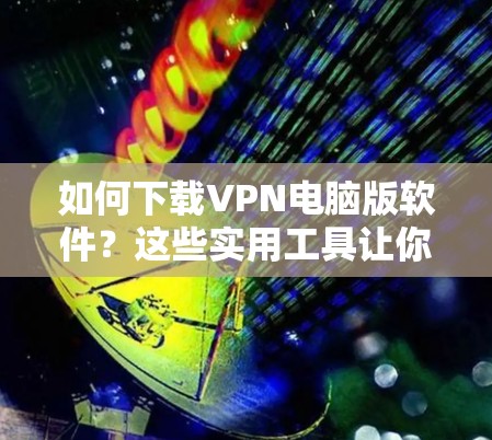 如何下载VPN电脑版软件?这些实用工具让你轻松连接世界! 如何下载VPN电脑版软件?这些实用工具让你轻松连接世界!