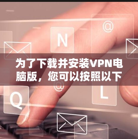 为了下载并安装VPN电脑版,您可以按照以下步骤进行 为了下载并安装VPN电脑版,您可以按照以下步骤进行
