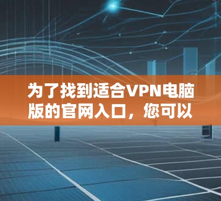 为了找到适合VPN电脑版的官网入口，您可以按照以下步骤进行