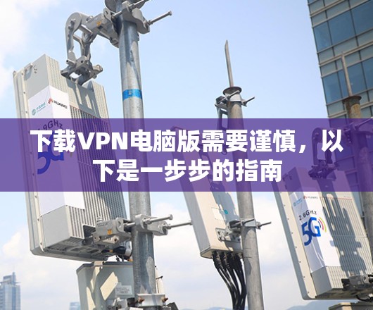 下载VPN电脑版需要谨慎,以下是一步步的指南 下载VPN电脑版需要谨慎,以下是一步步的指南