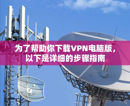 为了帮助你下载VPN电脑版，以下是详细的步骤指南