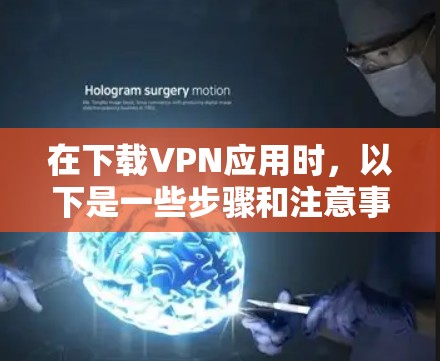 在下载VPN应用时,以下是一些步骤和注意事项 在下载VPN应用时,以下是一些步骤和注意事项