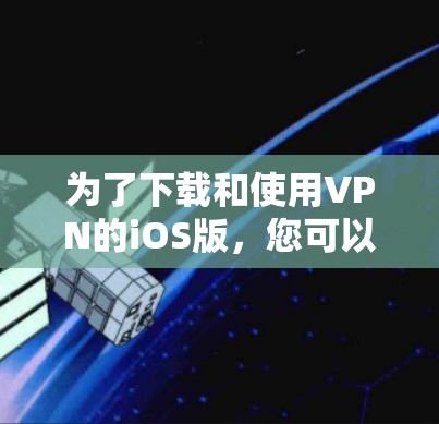 为了下载和使用VPN的iOS版,您可以按照以下步骤进行 为了下载和使用VPN的iOS版,您可以按照以下步骤进行