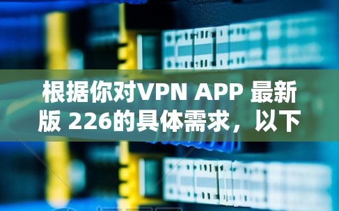 根据你对VPN APP 最新版 226的具体需求,以下是一些可能的推荐和功能,供你参考 根据你对VPN APP 最新版 226的具体需求,以下是一些可能的推荐和功能,供你参考