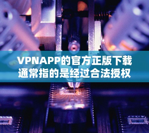 VPNAPP的官方正版下载通常指的是经过合法授权和质量保证的下载渠道。以下是几种常见的VPNAPP提供官方正版下载的方法 VPNAPP的官方正版下载通常指的是经过合法授权和质量保证的下载渠道。以下是几种常见的VPNAPP提供官方正版下载的方法