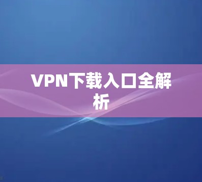 VPN下载入口全解析