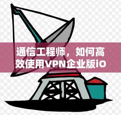 通信工程师，如何高效使用VPN企业版iOS下载