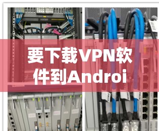 要下载VPN软件到Android设备上,您可以按照以下步骤进行 要下载VPN软件到Android设备上,您可以按照以下步骤进行