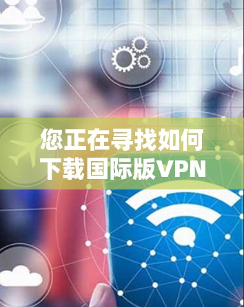您正在寻找如何下载国际版VPN客户端的步骤。以下是一个清晰的指南,帮助您顺利完成下载和安装 您正在寻找如何下载国际版VPN客户端的步骤。以下是一个清晰的指南,帮助您顺利完成下载和安装