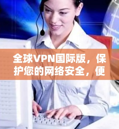 全球VPN国际版,保护您的网络安全,便利您的生活! 全球VPN国际版,保护您的网络安全,便利您的生活!