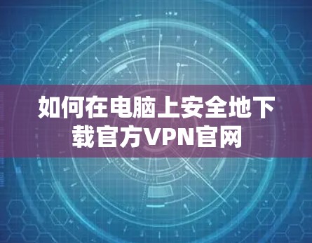 如何在电脑上安全地下载官方VPN官网