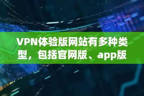 VPN体验版网站有多种类型,包括官网版、app版、网页版等。以下是一些常见的VPN体验版网站和他们的入口链接,请根据您的需求选择合适的 VPN体验版网站有多种类型,包括官网版、app版、网页版等。以下是一些常见的VPN体验版网站和他们的入口链接,请根据您的需求选择合适的