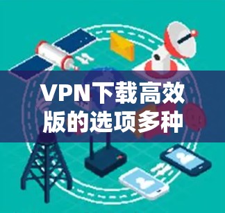 VPN下载高效版的选项多种多样,具体推荐取决于你的使用场景、需求和安全要求。以下是一些常见的VPN推荐,它们通常具有较高的安全性和下载效率 VPN下载高效版的选项多种多样,具体推荐取决于你的使用场景、需求和安全要求。以下是一些常见的VPN推荐,它们通常具有较高的安全性和下载效率