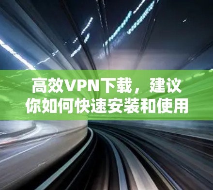 高效VPN下载，建议你如何快速安装和使用