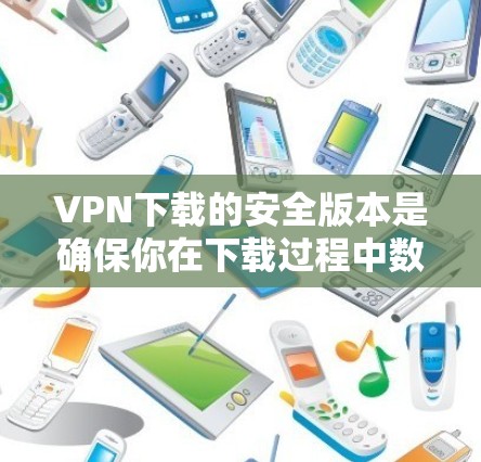 VPN下载的安全版本是确保你在下载过程中数据安全、安全的平台。以下是一些常用的VPN客户端下载版本，它们提供了多种安全选项，帮助你更放心地下载和使用VPN服务