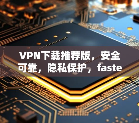 VPN下载推荐版,安全可靠,隐私保护,fastest 兴味 VPN下载推荐版,安全可靠,隐私保护,fastest 兴味