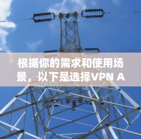 根据你的需求和使用场景,以下是选择VPN App 版本的建议 根据你的需求和使用场景,以下是选择VPN App 版本的建议