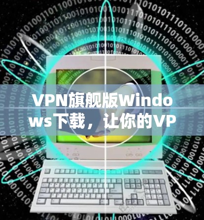 VPN旗舰版Windows下载,让你的VPN体验更加高效与安全 VPN旗舰版Windows下载,让你的VPN体验更加高效与安全