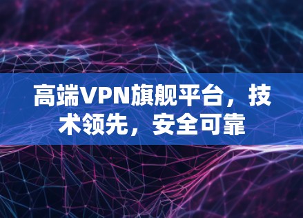 高端VPN旗舰平台,技术领先,安全可靠 高端VPN旗舰平台,技术领先,安全可靠