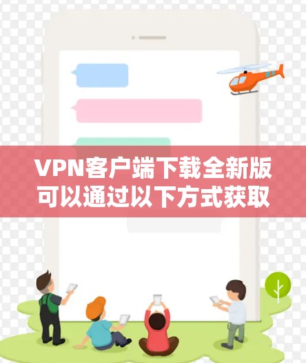VPN客户端下载全新版可以通过以下方式获取 VPN客户端下载全新版可以通过以下方式获取