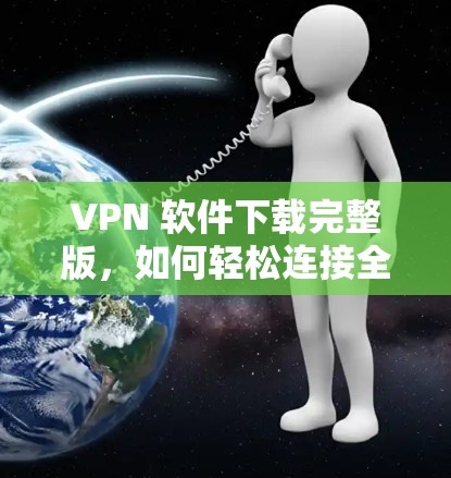 VPN 软件下载完整版,如何轻松连接全球网络 VPN 软件下载完整版,如何轻松连接全球网络