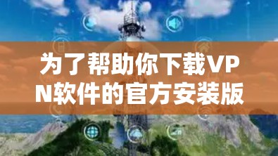 为了帮助你下载VPN软件的官方安装版，以下是清晰的步骤